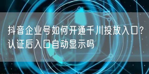 抖音企业号如何开通千川投放入口？认证后入口自动显示吗