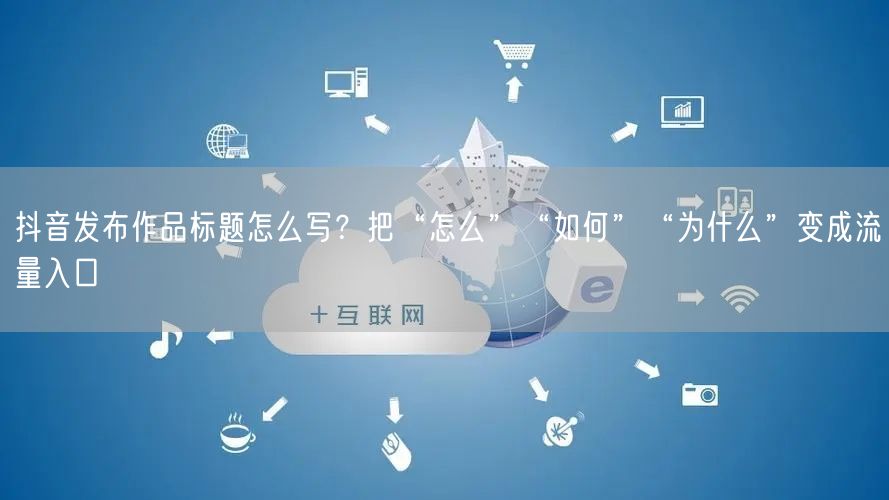 抖音发布作品标题怎么写？把“怎么”“如何”“为什么”变成流量入口