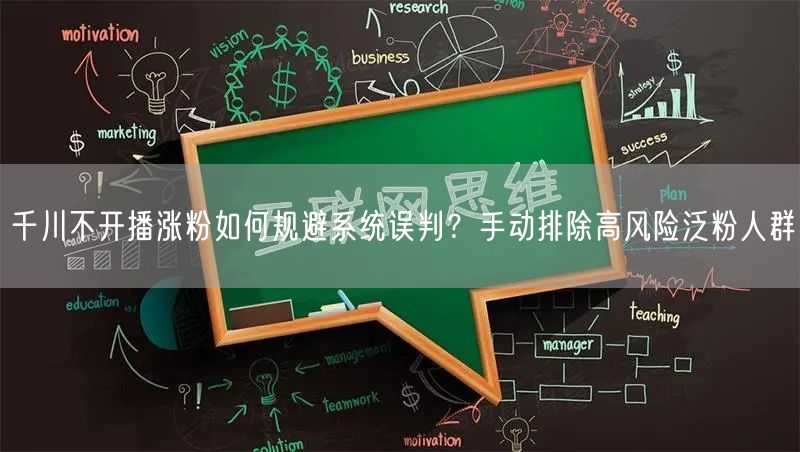 千川不开播涨粉如何规避系统误判?手动排除高风险泛粉人群