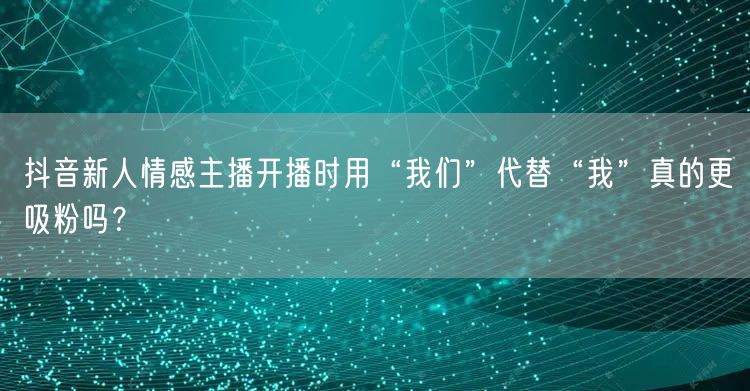 抖音新人情感主播开播时用“我们”代替“我”真的更吸粉吗？