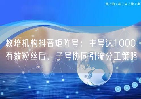 教培机构抖音矩阵号:主号达1000有效粉丝后,子号协同引流分工策略