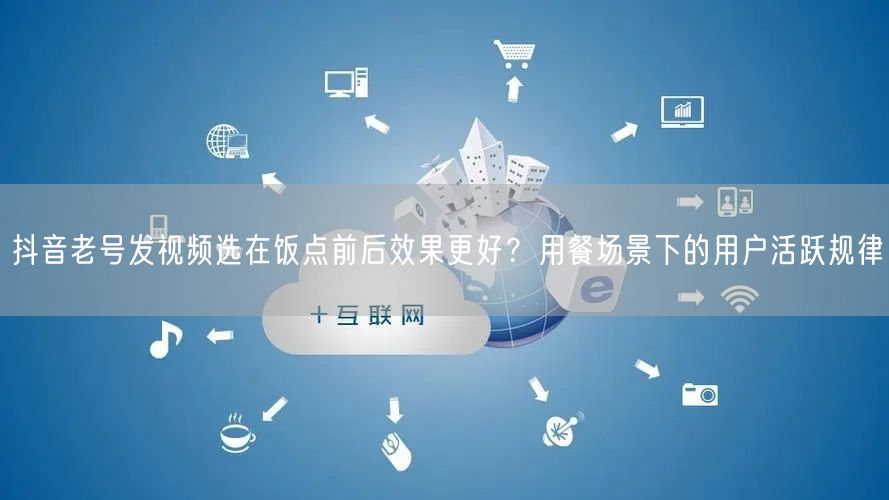抖音老号发视频选在饭点前后效果更好？用餐场景下的用户活跃规律