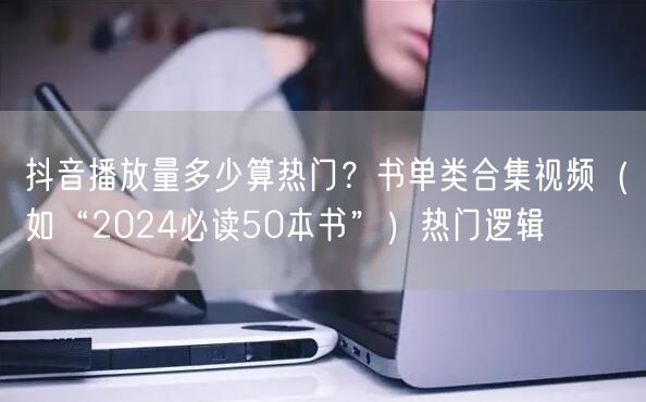 抖音播放量多少算热门？书单类合集视频（如“2024必读50本书”）热门逻辑