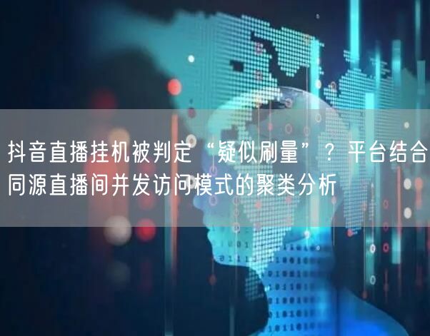 抖音直播挂机被判定“疑似刷量”？平台结合同源直播间并发访问模式的聚类分析