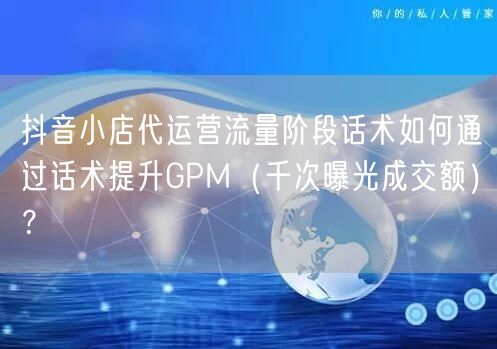 抖音小店代运营流量阶段话术如何通过话术提升GPM（千次曝光成交额）？