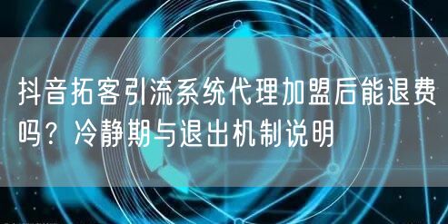 抖音拓客引流系统代理加盟后能退费吗？冷静期与退出机制说明