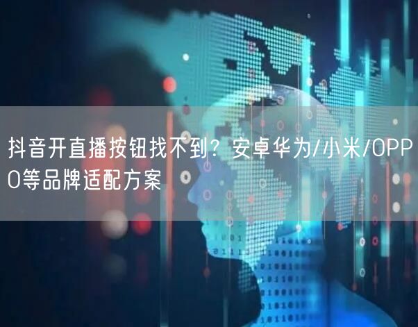 抖音开直播按钮找不到?安卓华为/小米/OPPO等品牌适配方案