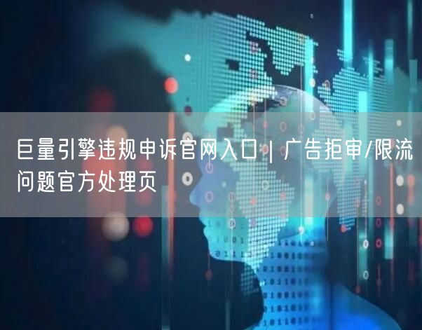 巨量引擎违规申诉官网入口|广告拒审/限流问题官方处理页