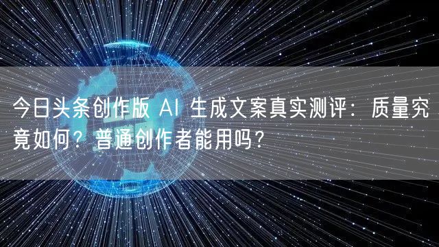 今日头条创作版 AI 生成文案真实测评：质量究竟如何？普通创作者能用吗？