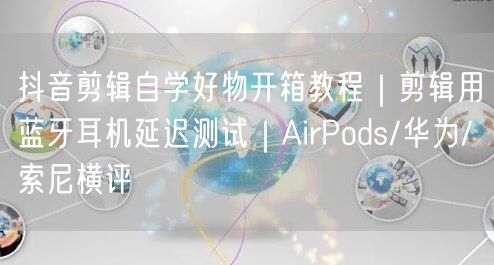 抖音剪辑自学好物开箱教程｜剪辑用蓝牙耳机延迟测试｜AirPods/华为/索尼横评