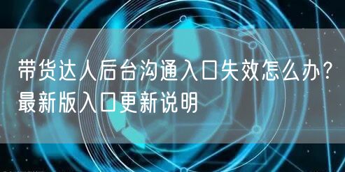 带货达人后台沟通入口失效怎么办?最新版入口更新说明