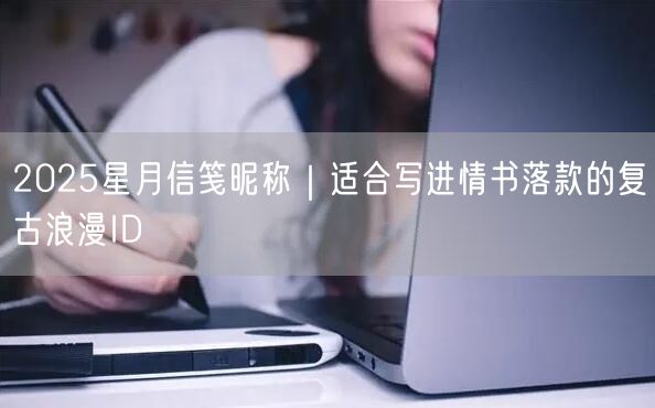 2025星月信笺昵称|适合写进情书落款的复古浪漫ID