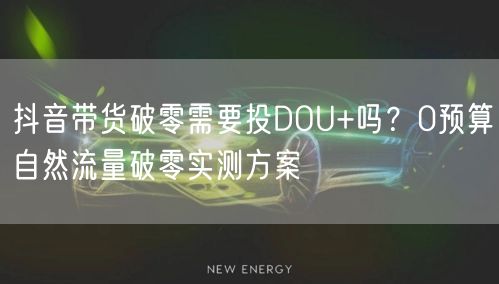 抖音带货破零需要投DOU+吗？0预算自然流量破零实测方案