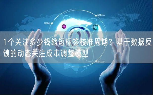 1个关注多少钱缩短标签校准周期？基于数据反馈的动态关注成本调整模型