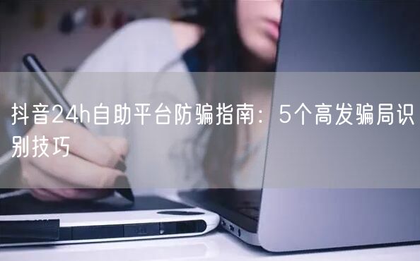 抖音24h自助平台防骗指南:5个高发骗局识别技巧