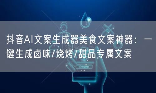 抖音AI文案生成器美食文案神器:一键生成卤味/烧烤/甜品专属文案