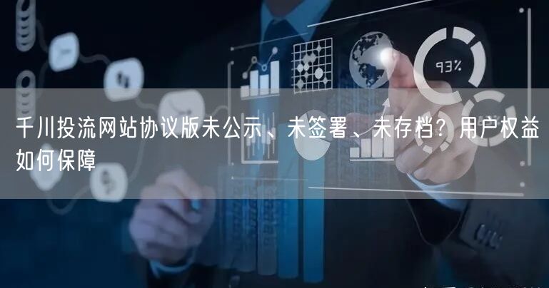 千川投流网站协议版未公示、未签署、未存档?用户权益如何保障