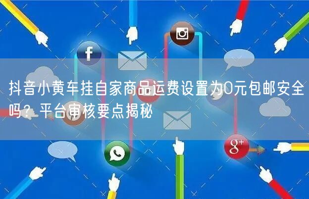 抖音小黄车挂自家商品运费设置为0元包邮安全吗?平台审核要点揭秘