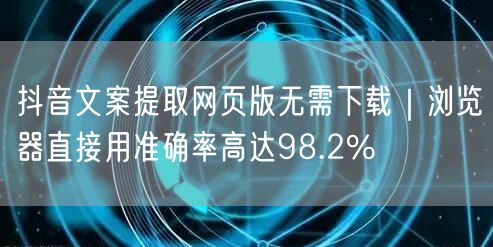 抖音文案提取网页版无需下载|浏览器直接用准确率高达98.2%