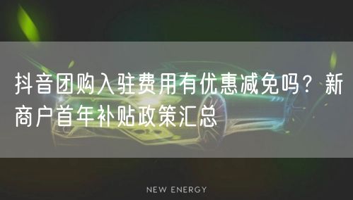 抖音团购入驻费用有优惠减免吗?新商户首年补贴政策汇总