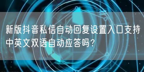 新版抖音私信自动回复设置入口支持中英文双语自动应答吗?