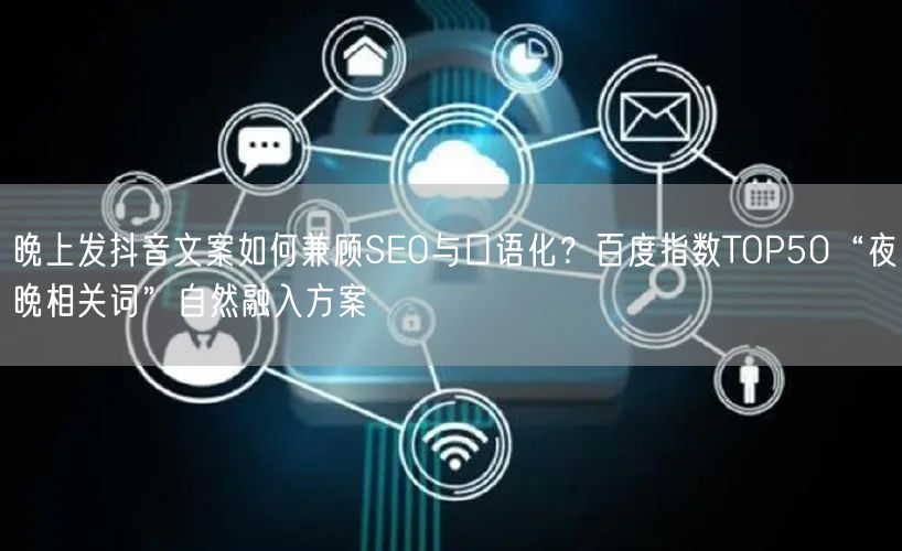 晚上发抖音文案如何兼顾SEO与口语化?百度指数TOP50“夜晚相关词”自然融入方