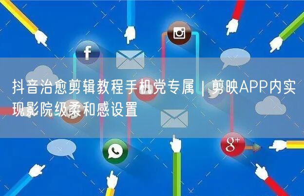 抖音治愈剪辑教程手机党专属|剪映APP内实现影院级柔和感设置