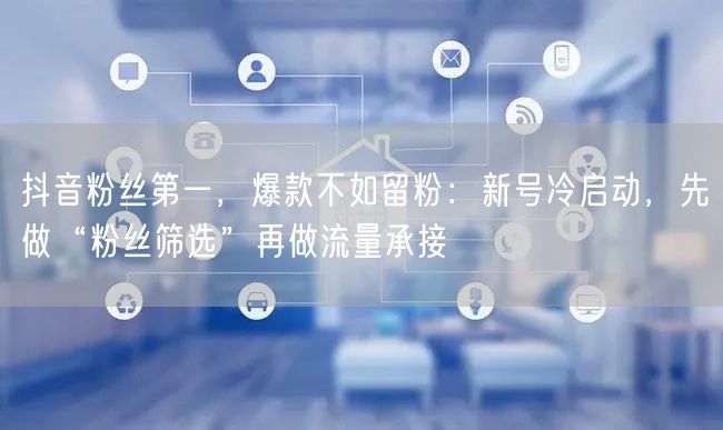 抖音粉丝第一,爆款不如留粉:新号冷启动,先做“粉丝筛选”再做流量承接