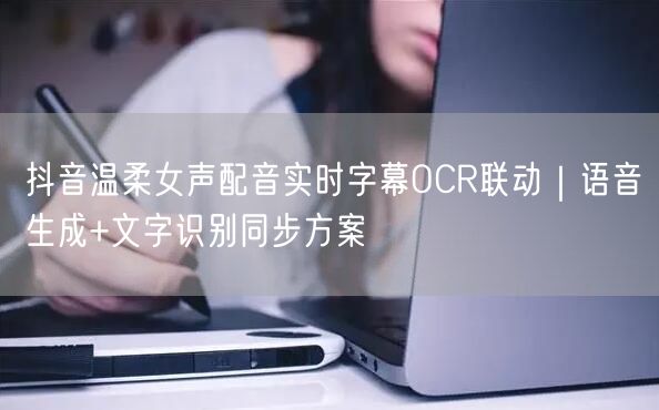 抖音温柔女声配音实时字幕OCR联动|语音生成+文字识别同步方案