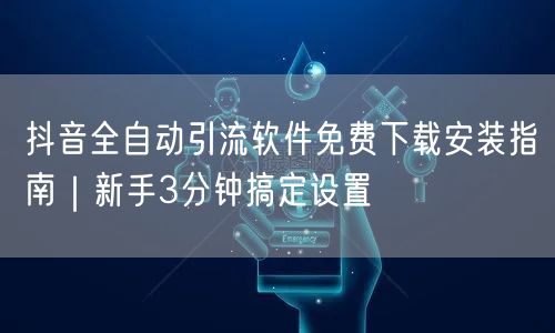 抖音全自动引流软件免费下载安装指南｜新手3分钟搞定设置