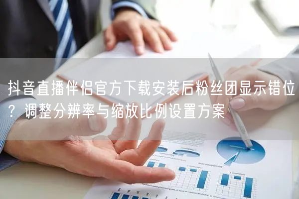 抖音直播伴侣官方下载安装后粉丝团显示错位？调整分辨率与缩放比例设置方案