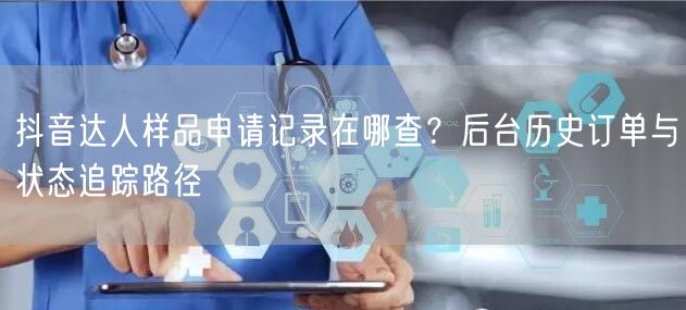 抖音达人样品申请记录在哪查?后台历史订单与状态追踪路径