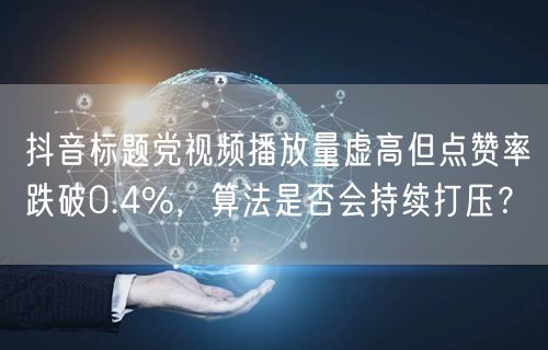 抖音标题党视频播放量虚高但点赞率跌破0.4%,算法是否会持续打压?