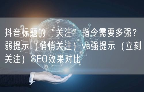 抖音标题的“关注”指令需要多强?弱提示(悄悄关注)vs强提示(立刻关注)SEO效