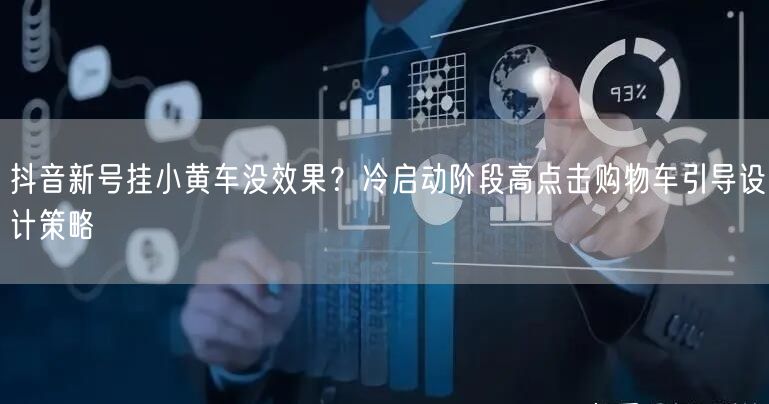抖音新号挂小黄车没效果?冷启动阶段高点击购物车引导设计策略