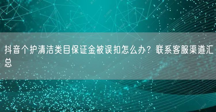 抖音个护清洁类目保证金被误扣怎么办?联系客服渠道汇总