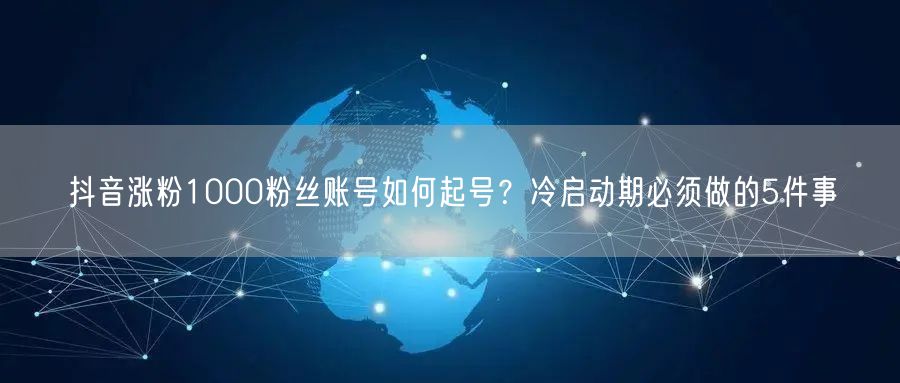 抖音涨粉1000粉丝账号如何起号？冷启动期必须做的5件事