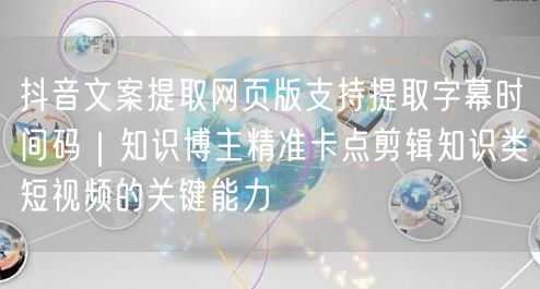 抖音文案提取网页版支持提取字幕时间码｜知识博主精准卡点剪辑知识类短视频的关键能力