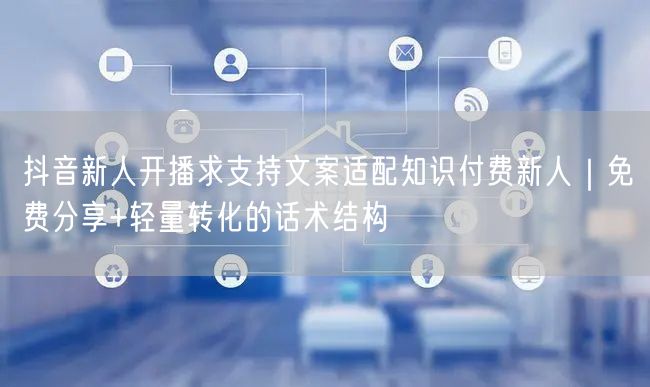 抖音新人开播求支持文案适配知识付费新人｜免费分享+轻量转化的话术结构