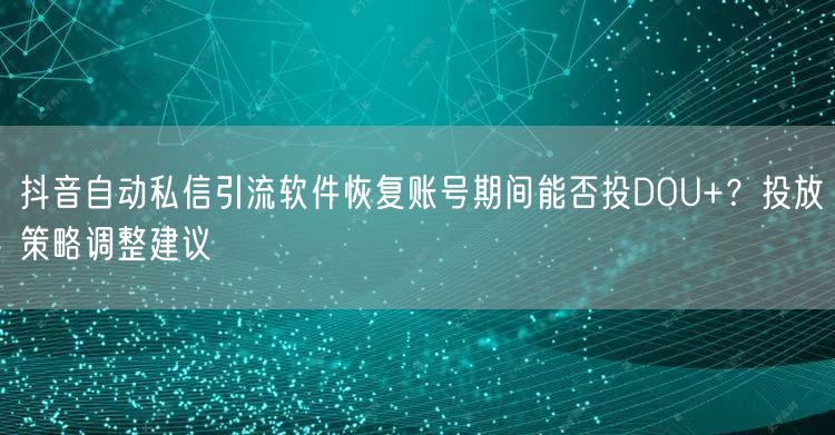 抖音自动私信引流软件恢复账号期间能否投DOU+？投放策略调整建议