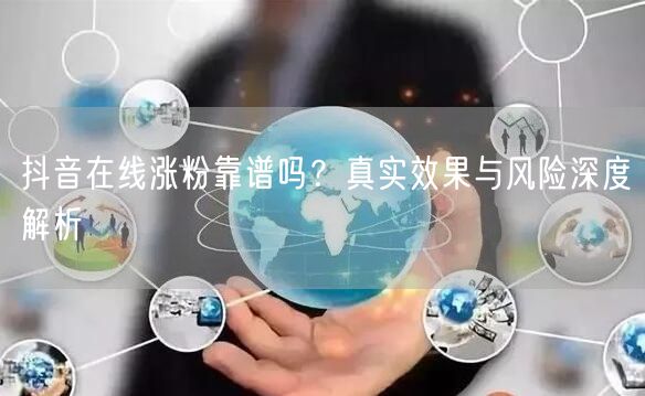 抖音在线涨粉靠谱吗？真实效果与风险深度解析