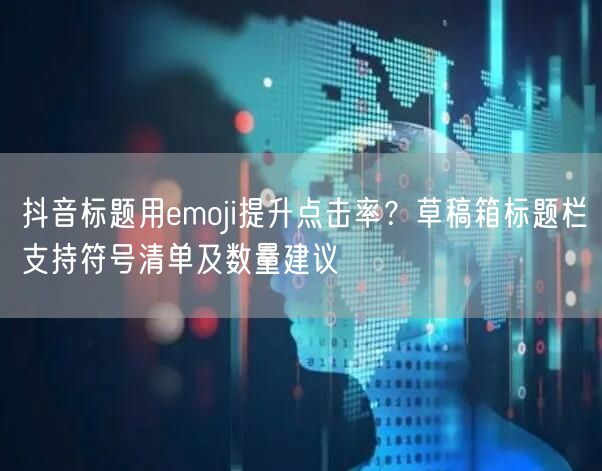 抖音标题用emoji提升点击率?草稿箱标题栏支持符号清单及数量建议