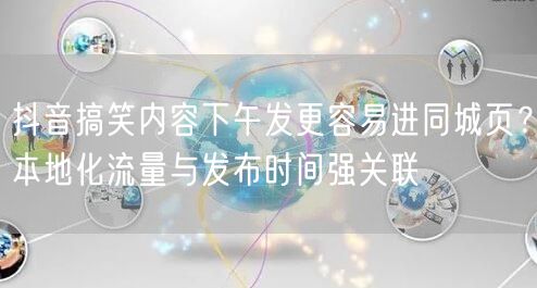 抖音搞笑内容下午发更容易进同城页?本地化流量与发布时间强关联
