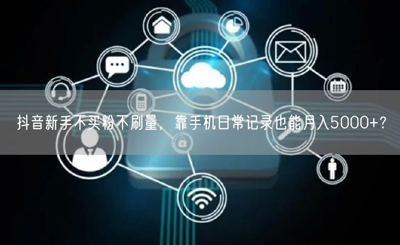抖音新手不买粉不刷量，靠手机日常记录也能月入5000+？