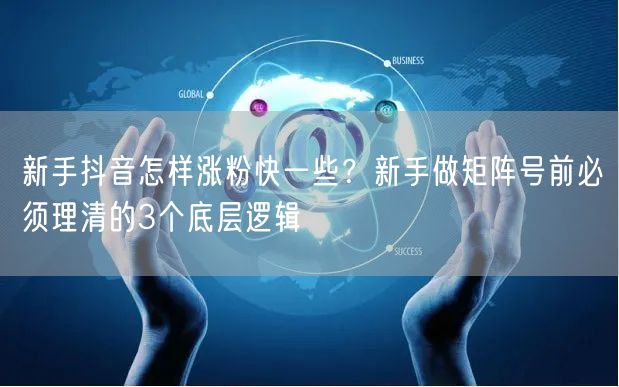 新手抖音怎样涨粉快一些？新手做矩阵号前必须理清的3个底层逻辑