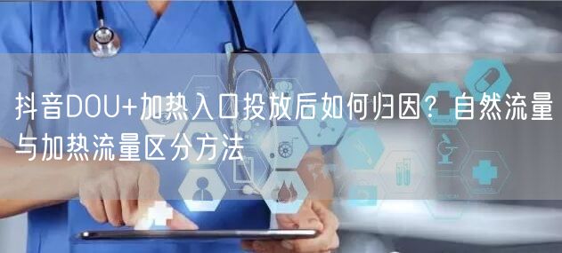 抖音DOU+加热入口投放后如何归因？自然流量与加热流量区分方法