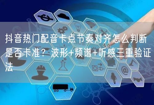 抖音热门配音卡点节奏对齐怎么判断是否卡准？波形+频谱+听感三重验证法
