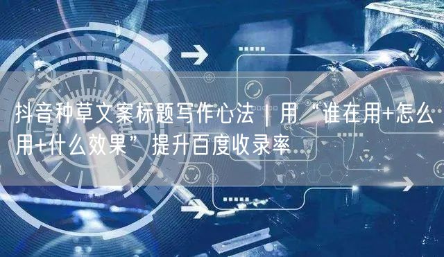 抖音种草文案标题写作心法|用“谁在用+怎么用+什么效果”提升百度收录率