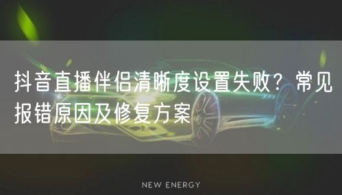 抖音直播伴侣清晰度设置失败?常见报错原因及修复方案