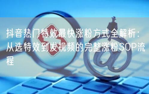 抖音热门特效最快涨粉方式全解析:从选特效到发视频的完整涨粉SOP流程